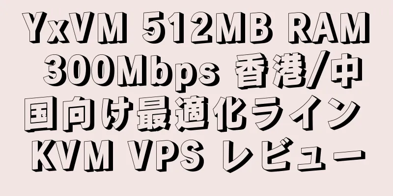 YxVM 512MB RAM 300Mbps 香港/中国向け最適化ライン KVM VPS レビュー