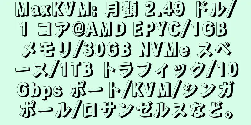 MaxKVM: 月額 2.49 ドル/1 コア@AMD EPYC/1GB メモリ/30GB NVMe スペース/1TB トラフィック/10Gbps ポート/KVM/シンガポール/ロサンゼルスなど。