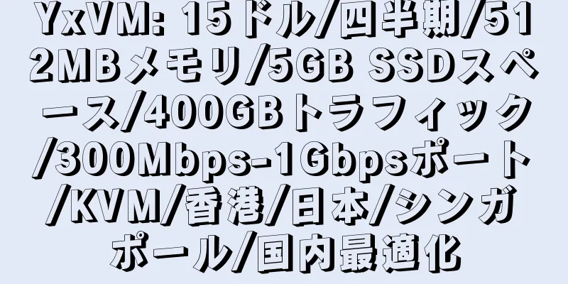 YxVM: 15ドル/四半期/512MBメモリ/5GB SSDスペース/400GBトラフィック/300Mbps-1Gbpsポート/KVM/香港/日本/シンガポール/国内最適化