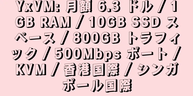 YxVM: 月額 6.3 ドル / 1GB RAM / 10GB SSD スペース / 800GB トラフィック / 500Mbps ポート / KVM / 香港国際 / シンガポール国際