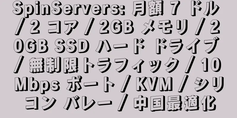 SpinServers: 月額 7 ドル / 2 コア / 2GB メモリ / 20GB SSD ハード ドライブ / 無制限トラフィック / 10Mbps ポート / KVM / シリコン バレー / 中国最適化