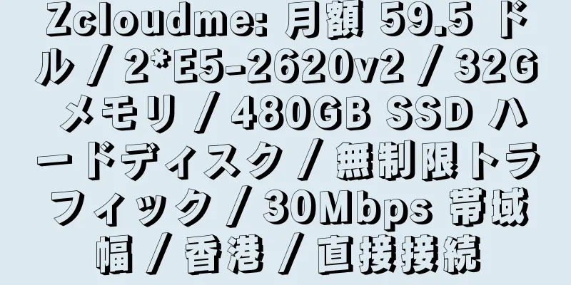 Zcloudme: 月額 59.5 ドル / 2*E5-2620v2 / 32G メモリ / 480GB SSD ハードディスク / 無制限トラフィック / 30Mbps 帯域幅 / 香港 / 直接接続