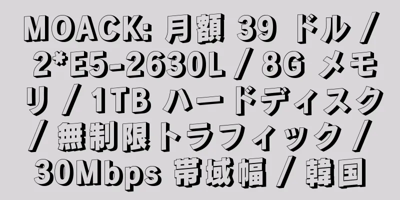 MOACK: 月額 39 ドル / 2*E5-2630L / 8G メモリ / 1TB ハードディスク / 無制限トラフィック / 30Mbps 帯域幅 / 韓国