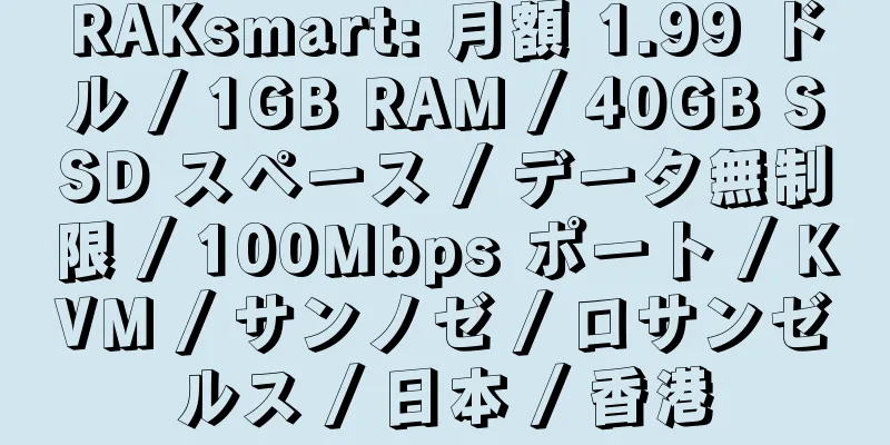 RAKsmart: 月額 1.99 ドル / 1GB RAM / 40GB SSD スペース / データ無制限 / 100Mbps ポート / KVM / サンノゼ / ロサンゼルス / 日本 / 香港