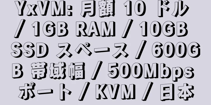 YxVM: 月額 10 ドル / 1GB RAM / 10GB SSD スペース / 600GB 帯域幅 / 500Mbps ポート / KVM / 日本