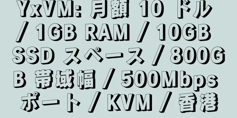 YxVM: 月額 10 ドル / 1GB RAM / 10GB SSD スペース / 800GB 帯域幅 / 500Mbps ポート / KVM / 香港