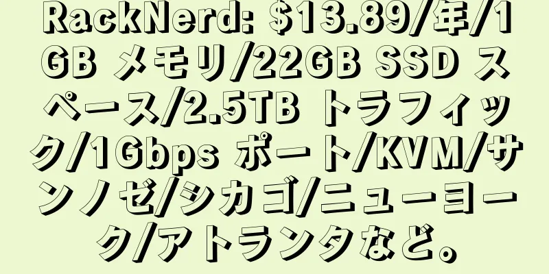 RackNerd: $13.89/年/1GB メモリ/22GB SSD スペース/2.5TB トラフィック/1Gbps ポート/KVM/サンノゼ/シカゴ/ニューヨーク/アトランタなど。