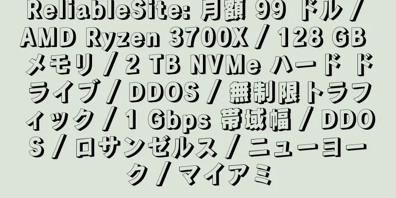 ReliableSite: 月額 99 ドル / AMD Ryzen 3700X / 128 GB メモリ / 2 TB NVMe ハード ドライブ / DDOS / 無制限トラフィック / 1 Gbps 帯域幅 / DDOS / ロサンゼルス / ニューヨーク / マイアミ