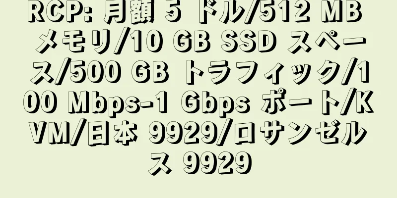 RCP: 月額 5 ドル/512 MB メモリ/10 GB SSD スペース/500 GB トラフィック/100 Mbps-1 Gbps ポート/KVM/日本 9929/ロサンゼルス 9929