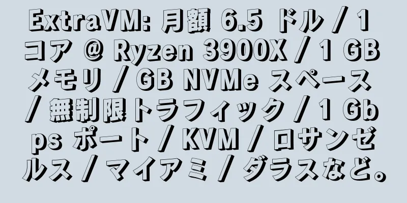 ExtraVM: 月額 6.5 ドル / 1 コア @ Ryzen 3900X / 1 GB メモリ / GB NVMe スペース / 無制限トラフィック / 1 Gbps ポート / KVM / ロサンゼルス / マイアミ / ダラスなど。