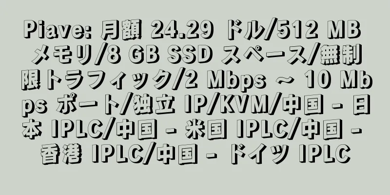 Piave: 月額 24.29 ドル/512 MB メモリ/8 GB SSD スペース/無制限トラフィック/2 Mbps ～ 10 Mbps ポート/独立 IP/KVM/中国 - 日本 IPLC/中国 - 米国 IPLC/中国 - 香港 IPLC/中国 - ドイツ IPLC