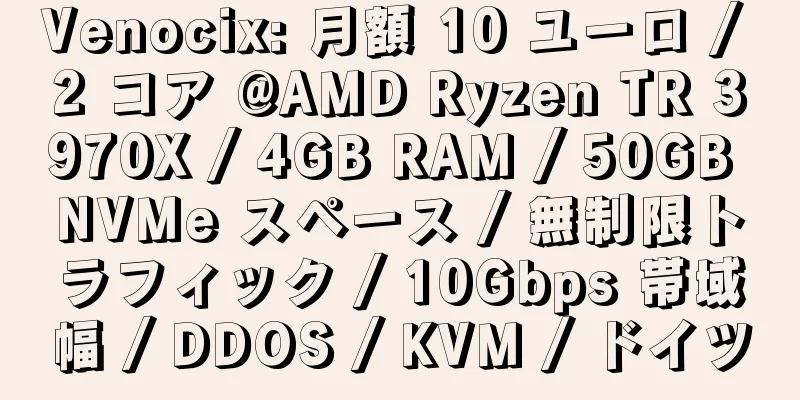 Venocix: 月額 10 ユーロ / 2 コア @AMD Ryzen TR 3970X / 4GB RAM / 50GB NVMe スペース / 無制限トラフィック / 10Gbps 帯域幅 / DDOS / KVM / ドイツ