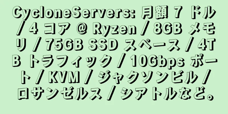 CycloneServers: 月額 7 ドル / 4 コア @ Ryzen / 8GB メモリ / 75GB SSD スペース / 4TB トラフィック / 10Gbps ポート / KVM / ジャクソンビル / ロサンゼルス / シアトルなど。