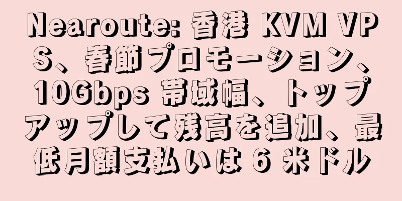 Nearoute: 香港 KVM VPS、春節プロモーション、10Gbps 帯域幅、トップアップして残高を追加、最低月額支払いは 6 米ドル