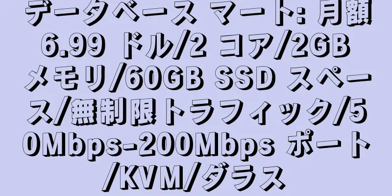 データベース マート: 月額 6.99 ドル/2 コア/2GB メモリ/60GB SSD スペース/無制限トラフィック/50Mbps-200Mbps ポート/KVM/ダラス