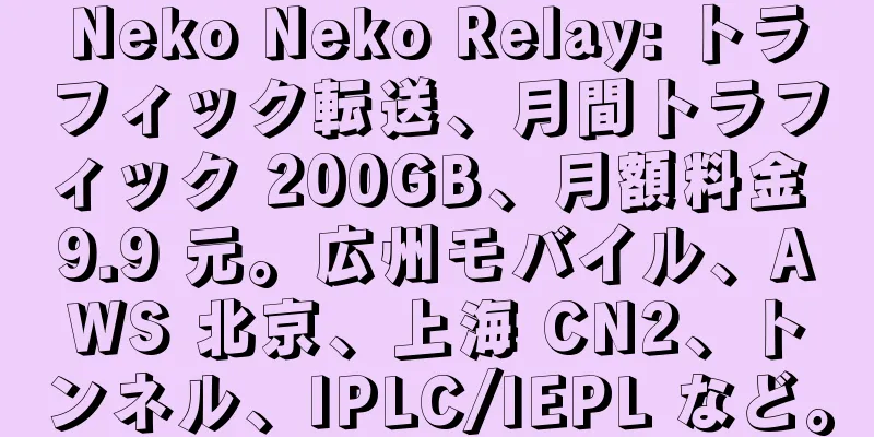 Neko Neko Relay: トラフィック転送、月間トラフィック 200GB、月額料金 9.9 元。広州モバイル、AWS 北京、上海 CN2、トンネル、IPLC/IEPL など。