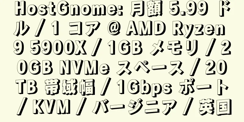 HostGnome: 月額 5.99 ドル / 1 コア @ AMD Ryzen 9 5900X / 1GB メモリ / 20GB NVMe スペース / 20TB 帯域幅 / 1Gbps ポート / KVM / バージニア / 英国