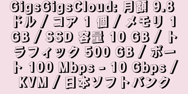 GigsGigsCloud: 月額 9.8 ドル / コア 1 個 / メモリ 1 GB / SSD 容量 10 GB / トラフィック 500 GB / ポート 100 Mbps - 10 Gbps / KVM / 日本ソフトバンク