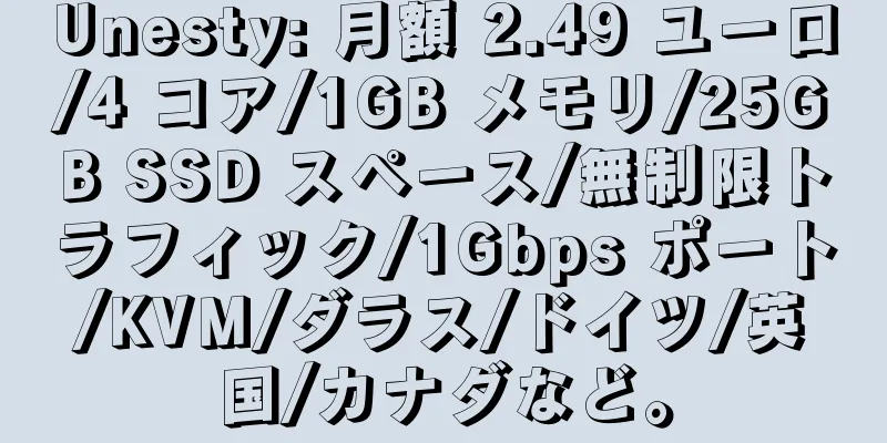 Unesty: 月額 2.49 ユーロ/4 コア/1GB メモリ/25GB SSD スペース/無制限トラフィック/1Gbps ポート/KVM/ダラス/ドイツ/英国/カナダなど。