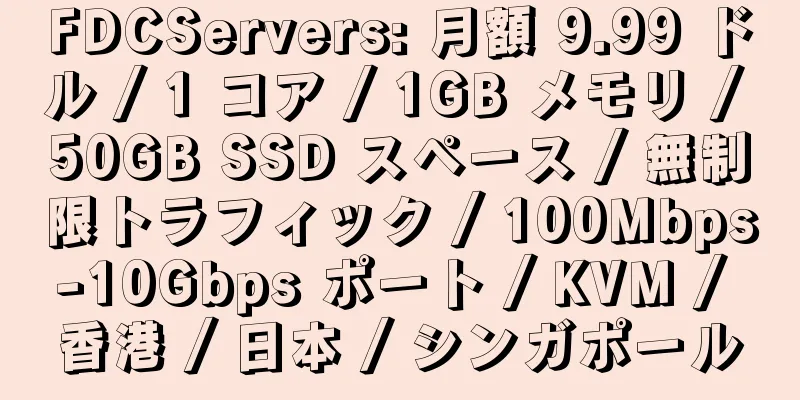 FDCServers: 月額 9.99 ドル / 1 コア / 1GB メモリ / 50GB SSD スペース / 無制限トラフィック / 100Mbps-10Gbps ポート / KVM / 香港 / 日本 / シンガポール