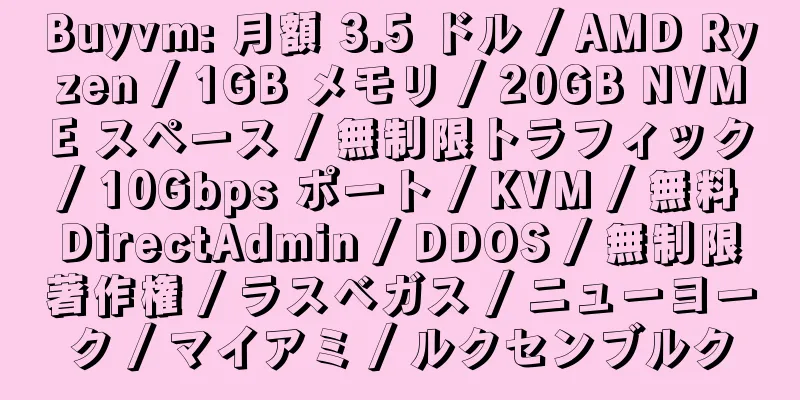Buyvm: 月額 3.5 ドル / AMD Ryzen / 1GB メモリ / 20GB NVME スペース / 無制限トラフィック / 10Gbps ポート / KVM / 無料 DirectAdmin / DDOS / 無制限著作権 / ラスベガス / ニューヨーク / マイアミ / ルクセンブルク