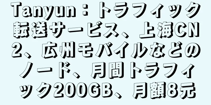 Tanyun：トラフィック転送サービス、上海CN2、広州モバイルなどのノード、月間トラフィック200GB、月額8元