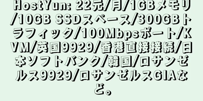 HostYun: 22元/月/1GBメモリ/10GB SSDスペース/300GBトラフィック/100Mbpsポート/KVM/英国9929/香港直接接続/日本ソフトバンク/韓国/ロサンゼルス9929/ロサンゼルスGIAなど。