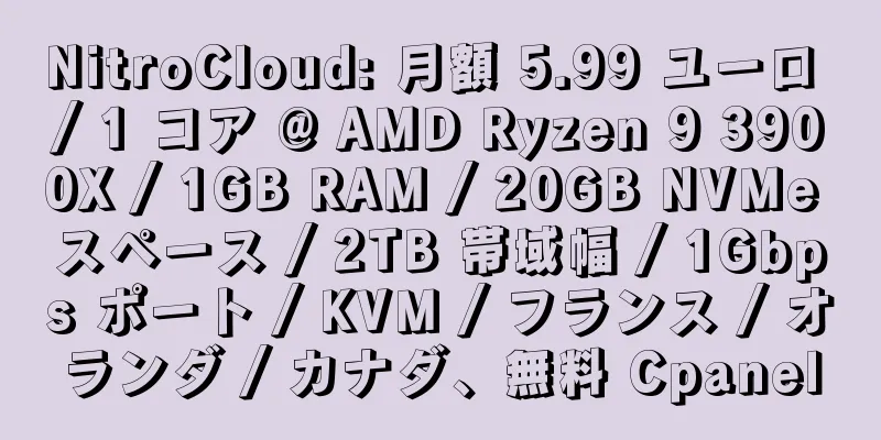 NitroCloud: 月額 5.99 ユーロ / 1 コア @ AMD Ryzen 9 3900X / 1GB RAM / 20GB NVMe スペース / 2TB 帯域幅 / 1Gbps ポート / KVM / フランス / オランダ / カナダ、無料 Cpanel