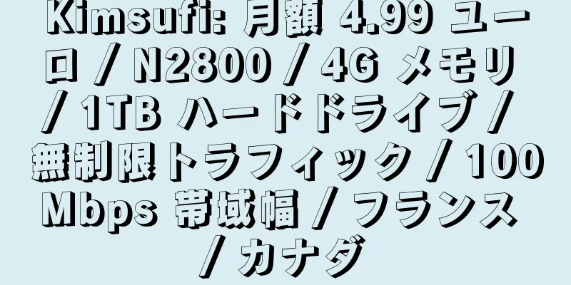 Kimsufi: 月額 4.99 ユーロ / N2800 / 4G メモリ / 1TB ハードドライブ / 無制限トラフィック / 100Mbps 帯域幅 / フランス / カナダ