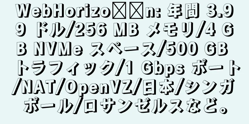 WebHorizo​​n: 年間 3.99 ドル/256 MB メモリ/4 GB NVMe スペース/500 GB トラフィック/1 Gbps ポート/NAT/OpenVZ/日本/シンガポール/ロサンゼルスなど。