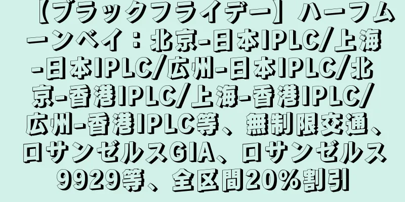 【ブラックフライデー】ハーフムーンベイ：北京-日本IPLC/上海-日本IPLC/広州-日本IPLC/北京-香港IPLC/上海-香港IPLC/広州-香港IPLC等、無制限交通、ロサンゼルスGIA、ロサンゼルス9929等、全区間20％割引