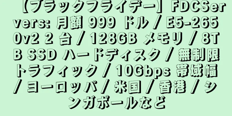 【ブラックフライデー】FDCServers: 月額 999 ドル / E5-2650v2 2 台 / 128GB メモリ / 8TB SSD ハードディスク / 無制限トラフィック / 10Gbps 帯域幅 / ヨーロッパ / 米国 / 香港 / シンガポールなど