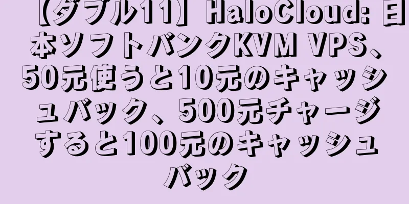 【ダブル11】HaloCloud: 日本ソフトバンクKVM VPS、50元使うと10元のキャッシュバック、500元チャージすると100元のキャッシュバック