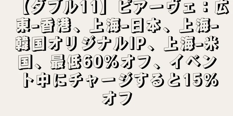 【ダブル11】ピアーヴェ：広東-香港、上海-日本、上海-韓国オリジナルIP、上海-米国、最低60％オフ、イベント中にチャージすると15％オフ