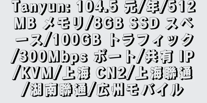 Tanyun: 104.5 元/年/512MB メモリ/8GB SSD スペース/100GB トラフィック/300Mbps ポート/共有 IP/KVM/上海 CN2/上海聯通/湖南聯通/広州モバイル