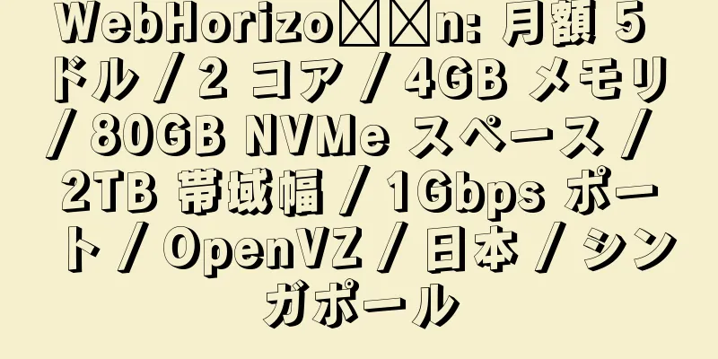 WebHorizo​​n: 月額 5 ドル / 2 コア / 4GB メモリ / 80GB NVMe スペース / 2TB 帯域幅 / 1Gbps ポート / OpenVZ / 日本 / シンガポール