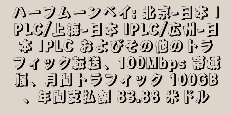 ハーフムーンベイ: 北京-日本 IPLC/上海-日本 IPLC/広州-日本 IPLC およびその他のトラフィック転送、100Mbps 帯域幅、月間トラフィック 100GB、年間支払額 83.88 米ドル