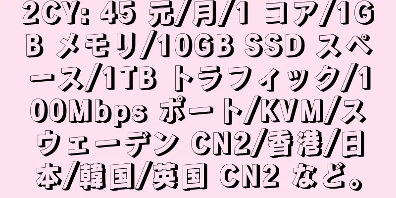 2CY: 45 元/月/1 コア/1GB メモリ/10GB SSD スペース/1TB トラフィック/100Mbps ポート/KVM/スウェーデン CN2/香港/日本/韓国/英国 CN2 など。