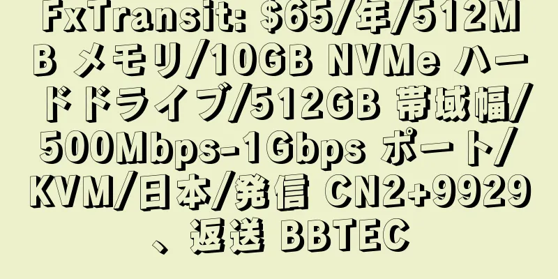 FxTransit: $65/年/512MB メモリ/10GB NVMe ハードドライブ/512GB 帯域幅/500Mbps-1Gbps ポート/KVM/日本/発信 CN2+9929、返送 BBTEC