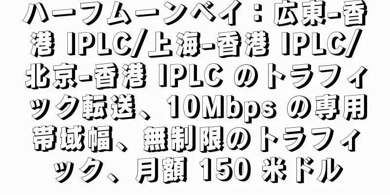 ハーフムーンベイ：広東-香港 IPLC/上海-香港 IPLC/北京-香港 IPLC のトラフィック転送、10Mbps の専用帯域幅、無制限のトラフィック、月額 150 米ドル