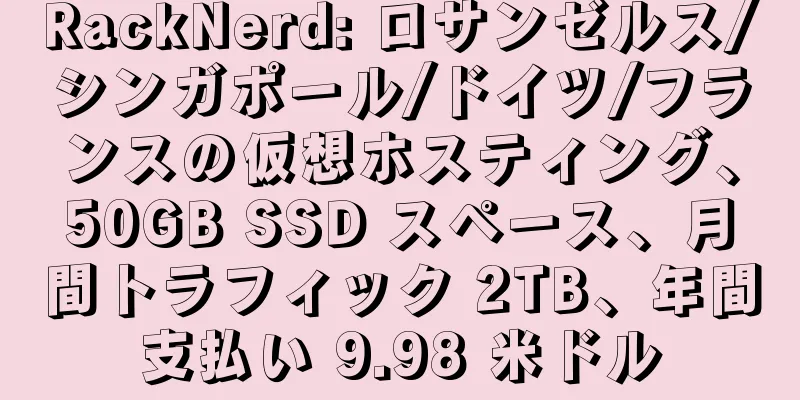 RackNerd: ロサンゼルス/シンガポール/ドイツ/フランスの仮想ホスティング、50GB SSD スペース、月間トラフィック 2TB、年間支払い 9.98 米ドル