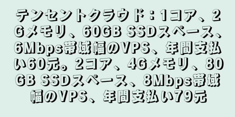 テンセントクラウド：1コア、2Gメモリ、60GB SSDスペース、6Mbps帯域幅のVPS、年間支払い60元。2コア、4Gメモリ、80GB SSDスペース、8Mbps帯域幅のVPS、年間支払い79元