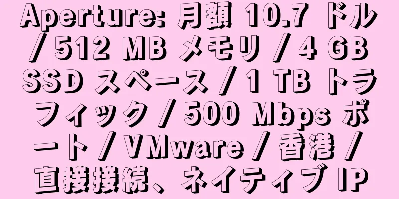 Aperture: 月額 10.7 ドル / 512 MB メモリ / 4 GB SSD スペース / 1 TB トラフィック / 500 Mbps ポート / VMware / 香港 / 直接接続、ネイティブ IP