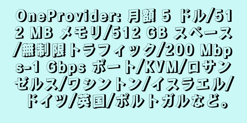 OneProvider: 月額 5 ドル/512 MB メモリ/512 GB スペース/無制限トラフィック/200 Mbps-1 Gbps ポート/KVM/ロサンゼルス/ワシントン/イスラエル/ドイツ/英国/ポルトガルなど。