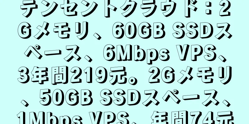 テンセントクラウド：2Gメモリ、60GB SSDスペース、6Mbps VPS、3年間219元。2Gメモリ、50GB SSDスペース、1Mbps VPS、年間74元