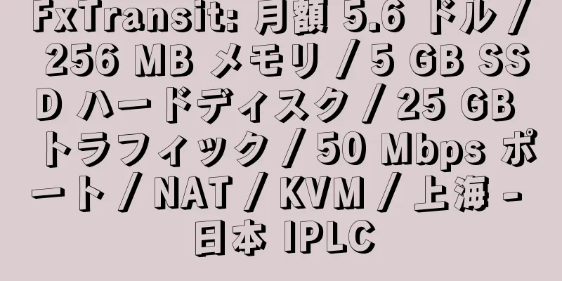 FxTransit: 月額 5.6 ドル / 256 MB メモリ / 5 GB SSD ハードディスク / 25 GB トラフィック / 50 Mbps ポート / NAT / KVM / 上海 - 日本 IPLC