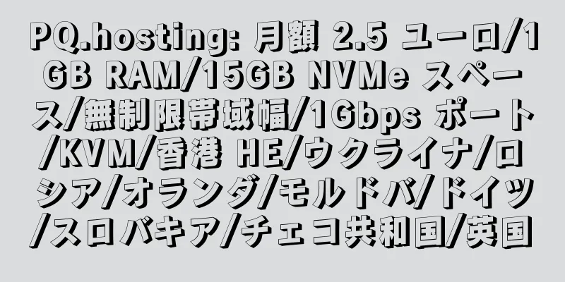 PQ.hosting: 月額 2.5 ユーロ/1GB RAM/15GB NVMe スペース/無制限帯域幅/1Gbps ポート/KVM/香港 HE/ウクライナ/ロシア/オランダ/モルドバ/ドイツ/スロバキア/チェコ共和国/英国