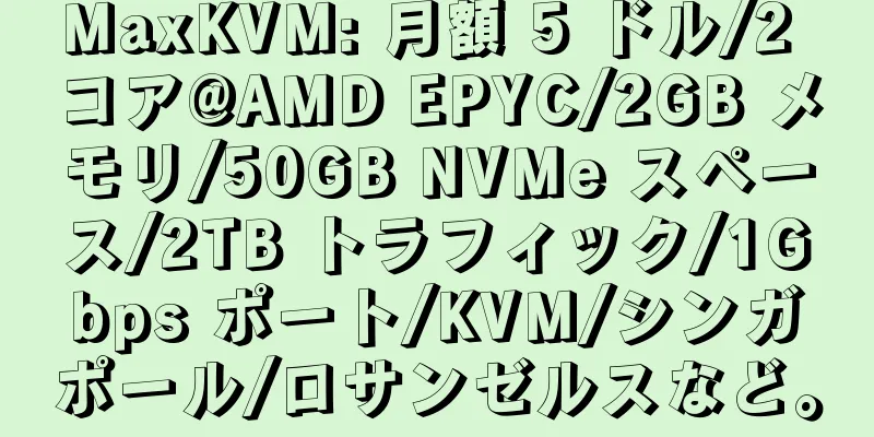 MaxKVM: 月額 5 ドル/2 コア@AMD EPYC/2GB メモリ/50GB NVMe スペース/2TB トラフィック/1Gbps ポート/KVM/シンガポール/ロサンゼルスなど。