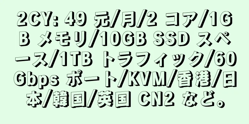 2CY: 49 元/月/2 コア/1GB メモリ/10GB SSD スペース/1TB トラフィック/60Gbps ポート/KVM/香港/日本/韓国/英国 CN2 など。