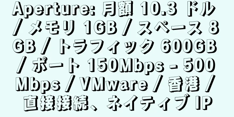 Aperture: 月額 10.3 ドル / メモリ 1GB / スペース 8GB / トラフィック 600GB / ポート 150Mbps - 500Mbps / VMware / 香港 / 直接接続、ネイティブ IP